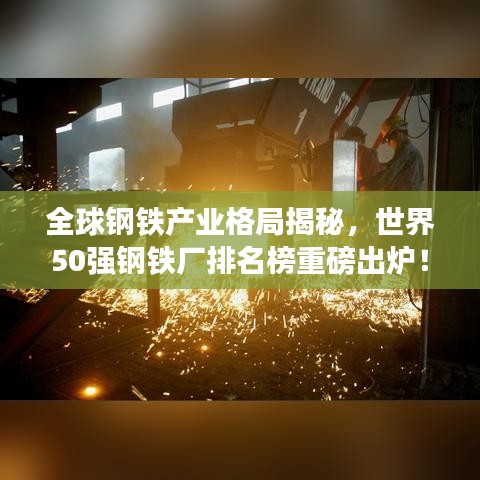 全球钢铁产业格局揭秘，世界50强钢铁厂排名榜重磅出炉！