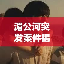 湄公河突发案件揭秘，惊心动魄的瞬间！