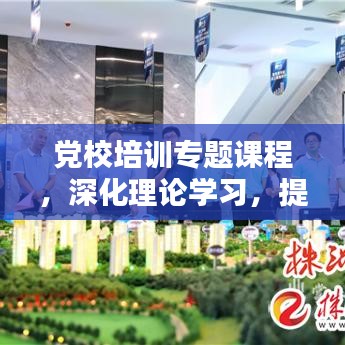 党校培训专题课程，深化理论学习，提升实践能力的关键路径