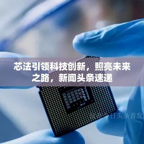 芯法引领科技创新，照亮未来之路，新闻头条速递