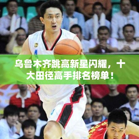 乌鲁木齐跳高新星闪耀，十大田径高手排名榜单！