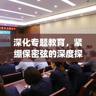 深化专题教育，紧绷保密弦的深度探索之旅