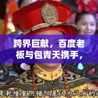 跨界巨献，百度老板与包青天携手，创新力量重塑时代传奇！