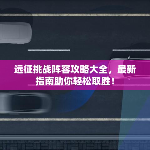 远征挑战阵容攻略大全，最新指南助你轻松取胜！