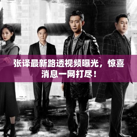 张译最新路透视频曝光，惊喜消息一网打尽！