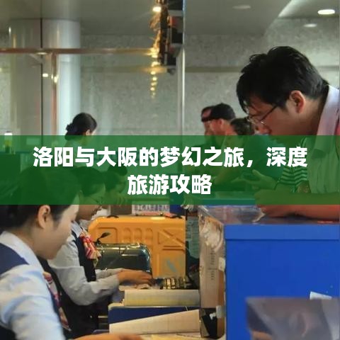 洛阳与大阪的梦幻之旅，深度旅游攻略
