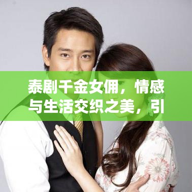 泰剧千金女佣，情感与生活交织之美，引人入胜的故事！