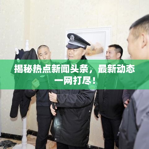 揭秘热点新闻头条，最新动态一网打尽！