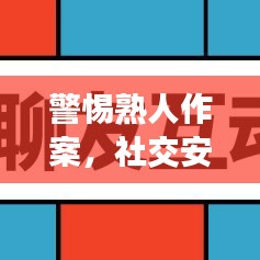 警惕熟人作案，社交安全不容忽视