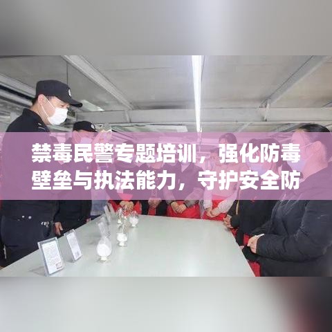 禁毒民警专题培训，强化防毒壁垒与执法能力，守护安全防线