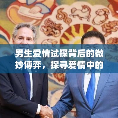 男生爱情试探背后的微妙博弈，探寻爱情中的心理博弈与情感变化