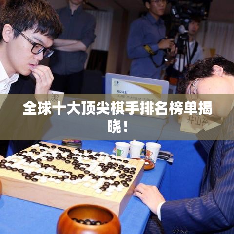 全球十大顶尖棋手排名榜单揭晓！