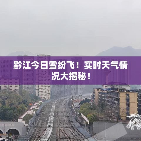 黔江今日雪纷飞！实时天气情况大揭秘！