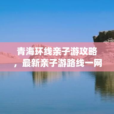 青海环线亲子游攻略，最新亲子游路线一网打尽！