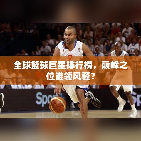 全球篮球巨星排行榜，巅峰之位谁领风骚？
