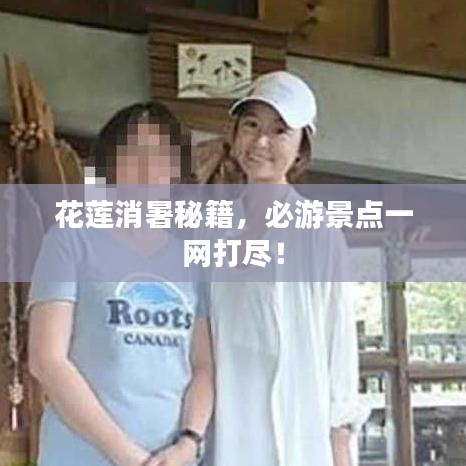 花莲消暑秘籍，必游景点一网打尽！