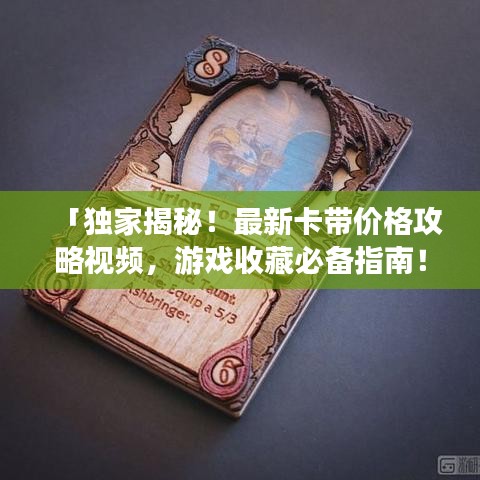 「独家揭秘！最新卡带价格攻略视频，游戏收藏必备指南！」