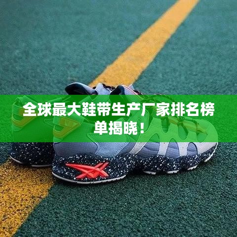 全球最大鞋带生产厂家排名榜单揭晓！