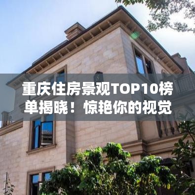 重庆住房景观TOP10榜单揭晓！惊艳你的视觉盛宴，不容错过！