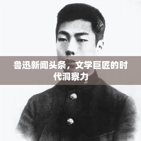 鲁迅新闻头条，文学巨匠的时代洞察力