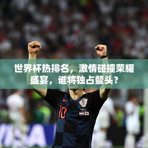 世界杯热排名，激情碰撞荣耀盛宴，谁将独占鳌头？