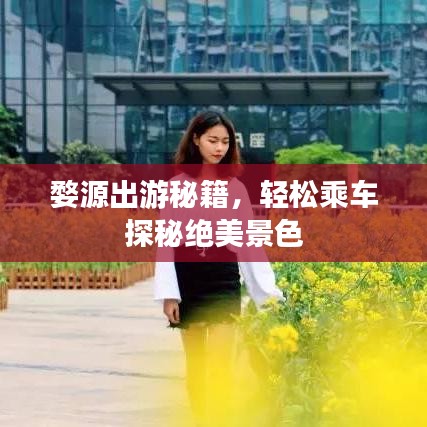 婺源出游秘籍，轻松乘车探秘绝美景色