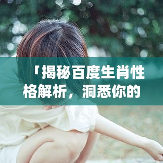 「揭秘百度生肖性格解析，洞悉你的性格密码！」