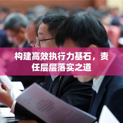 构建高效执行力基石，责任层层落实之道