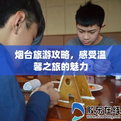 烟台旅游攻略，感受温馨之旅的魅力