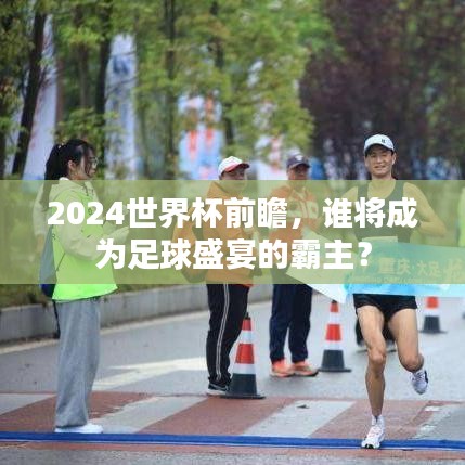 2024世界杯前瞻，谁将成为足球盛宴的霸主？