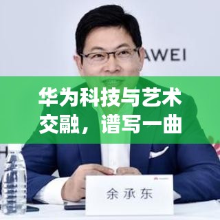 华为科技与艺术交融，谱写一曲完美融合的赞歌