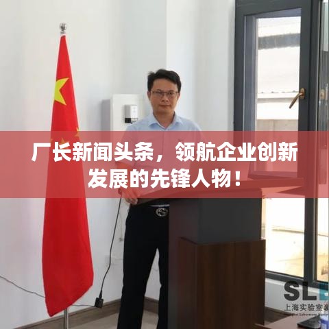 厂长新闻头条，领航企业创新发展的先锋人物！